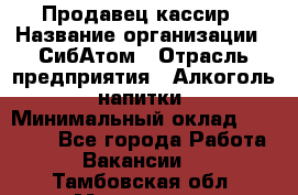 Продавец-кассир › Название организации ­ СибАтом › Отрасль предприятия ­ Алкоголь, напитки › Минимальный оклад ­ 14 500 - Все города Работа » Вакансии   . Тамбовская обл.,Моршанск г.